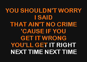 YOU SHOULDN'T WORRY
I SAID
THAT AIN'T N0 CRIME
'CAUSE IFYOU
GET ITWRONG
YOU'LLGET IT RIGHT
NEXT TIME NEXT TIME