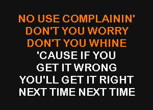 N0 USE COMPLAININ'
DON'T YOU WORRY
DON'T YOU WHINE

'CAUSE IFYOU
GET ITWRONG
YOU'LLGET IT RIGHT
NEXT TIME NEXT TIME