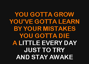 YOU GOTTA GROW
YOU'VE GOTI'A LEARN
BY YOUR MISTAKES
YOU GOTTA DIE
A LITI'LE EVERY DAY

JUST TO TRY
AND STAY AWAKE l