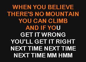 WHEN YOU BELIEVE
THERE'S N0 MOUNTAIN
YOU CAN CLIMB
AND IFYOU
GET ITWRONG
YOU'LLGET IT RIGHT
NEXT TIME NEXT TIME
NEXT TIME MM HMM