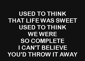 USED TO THINK
THAT LIFEWAS SWEET
USED TO THINK
WEWERE
SO COMPLETE
I CAN'T BELIEVE
YOU'D TH ROW IT AWAY