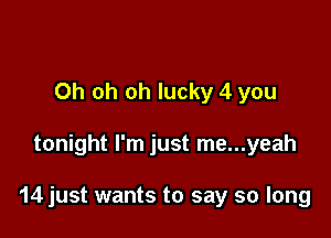 Oh oh oh lucky 4 you

tonight I'm just me...yeah

14 just wants to say so long
