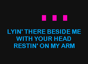 LYIN'THERE BESIDEME
WITH YOUR HEAD
RESTIN' ON MY ARM