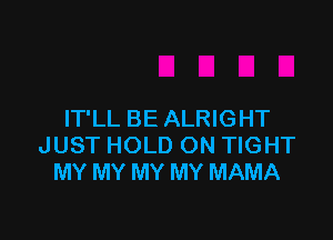 IT'LL BE ALRIGHT

JUST HOLD ON TIGHT
MY MY MY MY MAMA