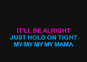 JUST HOLD ON TIGHT
MY MY MY MY MAMA