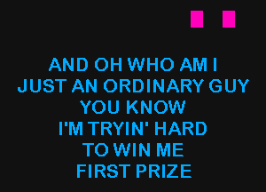 AND OH WHO AMI
JUST AN ORDINARYGUY

YOU KNOW
I'M TRYIN' HARD
TO WIN ME
FIRST PRIZE