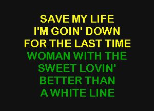 SAVE MY LIFE
I'M GOIN' DOWN
FOR THE LAST TIME