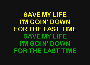 SAVE MY LIFE
I'M GOIN' DOWN
FOR THE LAST TIME