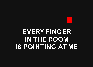 EVERY FINGER

IN THE ROOM
IS POINTING AT ME