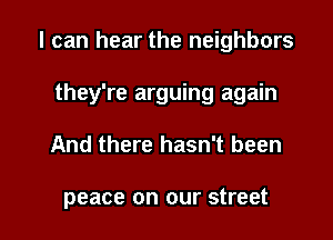 I can hear the neighbors
they're arguing again

And there hasn't been

peace on our street I