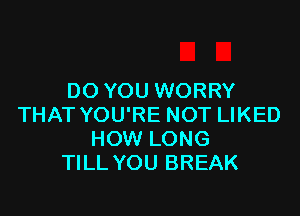 DO YOU WORRY

THAT YOU'RE NOT LIKED
HOW LONG
TILL YOU BREAK