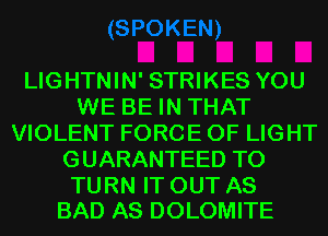 LIGHTNIN' STRIKES YOU
WE BE IN THAT
VIOLENT FORCE OF LIGHT
GUARANTEED T0

TURN IT OUT AS
BAD AS DOLOMITE