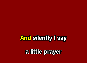 And silently I say

a little prayer