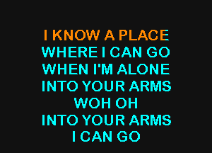 I KNOW A PLACE
WHERE I CAN GO
WHEN I'M ALONE

INTO YOUR ARMS
WOH OH
INTO YOUR ARMS
ICAN GO