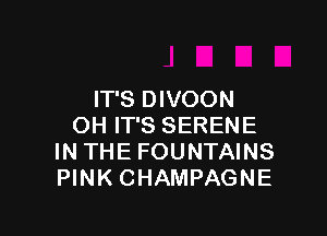 IT'S DIVOON

OH IT'S SERENE
IN THE FOUNTAINS
PINK CHAMPAGNE