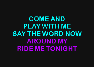 COME AND
PLAY WITH ME

SAY THE WORD NOW