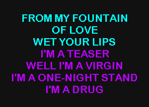 FROM MY FOUNTAIN
OF LOVE
WET YOUR LIPS