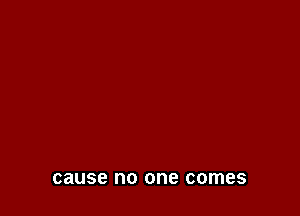 cause no one comes