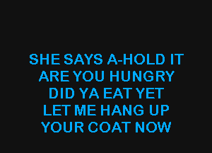 SHE SAYS A-HOLD IT
ARE YOU HUNGRY
DID YA EAT YET
LET ME HANG UP

YOUR COAT NOW I