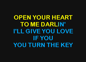 OPEN YOUR HEART
TO ME DARLIN'
I'LLGIVE YOU LOVE
IFYOU
YOU TURN THE KEY

g