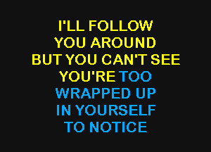I'LL FOLLOW
YOU AROUND
BUT YOU CAN'T SEE
YOU'RETOO
WRAPPED UP
IN YOURSELF
TO NOTICE