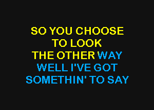 SO YOU CHOOSE
TO LOOK

THE OTHER WAY
WELL I'VE GOT
SOMETHIN' TO SAY