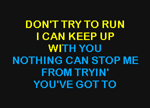 DON'T TRY TO RUN
I CAN KEEP UP
WITH YOU
NOTHING CAN STOP ME
FROM TRYIN'
YOU'VE GOT TO