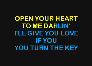 OPEN YOUR HEART
TO ME DARLIN'
I'LLGIVE YOU LOVE
IFYOU
YOU TURN THE KEY

g