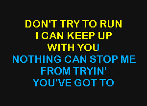 DON'T TRY TO RUN
I CAN KEEP UP
WITH YOU
NOTHING CAN STOP ME
FROM TRYIN'
YOU'VE GOT TO