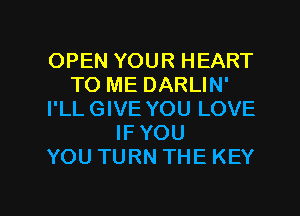 OPEN YOUR HEART
TO ME DARLIN'
I'LLGIVE YOU LOVE
IFYOU
YOU TURN THE KEY

g