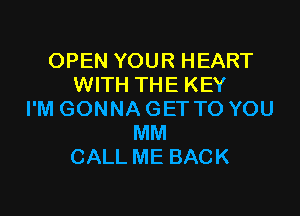 OPEN YOUR HEART
WITH THE KEY

I'M GONNA GET TO YOU
MM
CALL ME BACK