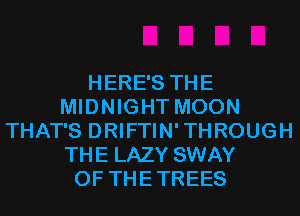 HERE'S THE
MIDNIGHT MOON
THAT'S DRIFTIN' THROUGH
THE LAZY SWAY
OF THE TREES