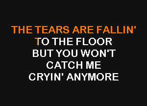 THETEARS ARE FALLIN'
TO THE FLOOR
BUT YOU WON'T

CATCH ME
CRYIN' ANYMORE