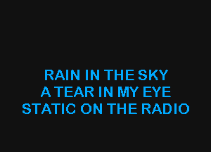 RAIN IN THE SKY

ATEAR IN MY EYE
STATIC ON THE RADIO