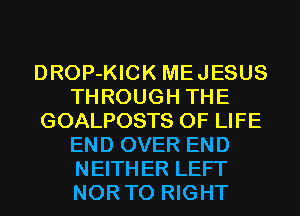 DROP-KICK MEJESUS
THROUGH THE
GOALPOSTS OF LIFE
END OVER END
NEITHER LEFT
NOR T0 RIGHT