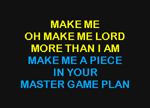 MAKE ME
OH MAKE ME LORD
MORETHAN I AM
MAKE ME A PIECE
IN YOUR
MASTER GAME PLAN