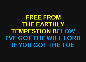 FREE FROM
THE EARTHLY
TEMPESTION BELOW
I'VE GOT THEWILL LORD
IFYOU GOT THETOE