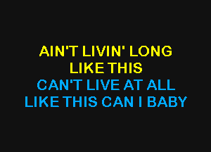 AIN'T LIVIN' LONG
LIKETHIS

CAN'T LIVE AT ALL
LIKETHIS CAN I BABY