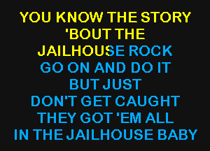 YOU KNOW THE STORY
'BOUT THE
JAILHOUSE ROCK
GO ON AND DO IT
BUTJUST
DON'TGET CAUGHT
THEY GOT 'EM ALL
IN THEJAILHOUSE BABY