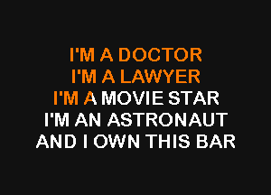 I'M A DOCTOR
I'M A LAWYER

I'M A MOVIE STAR
I'M AN ASTRONAUT
AND I OWN THIS BAR