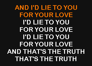 AND I'D LIETO YOU
FOR YOUR LOVE
I'D LIETO YOU
FOR YOUR LOVE
I'D LIETO YOU
FOR YOUR LOVE

AND THAT'S THE TRUTH
THAT'S THE TRUTH l