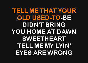 TELL METHAT YOUR
OLD USED-TO-BE
DIDN'T BRING
YOU HOME AT DAWN
SWEETHEART
TELL ME MY LYIN'
EYES AREWRONG