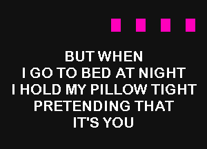BUTWHEN
I GO TO BED AT NIGHT
I HOLD MY PILLOW TIGHT
PRETENDING THAT
IT'S YOU