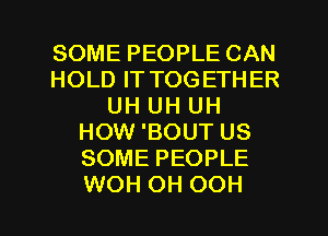 SOME PEOPLE CAN
HOLD IT TOGETHER
UH UH UH
HOW 'BOUT US
SOME PEOPLE
WOH OH OOH