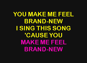 YOUMAKEMEFEH.
BRAND-NEW
I SING THIS SONG

'CAUSEYOU