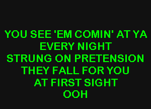 YOU SEE'EM COMIN' AT YA
EVERY NIGHT
STRUNG 0N PRETENSION
TH EY FALL FOR YOU

AT FIRST SIGHT
00H