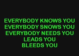 EVERYBODY KNOWS YOU
EVERYBODY SNOWS YOU
EVERYBODY NEEDS YOU

LEADS YOU
BLEEDS YOU