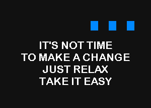 IT'S NOT TIME

TO MAKE A CHANGE
JUST RELAX
TAKE IT EASY