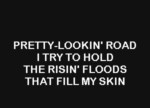 PRE'ITY-LOOKIN' ROAD
ITRY TO HOLD
THE RISIN' FLOODS
THAT FILL MY SKIN