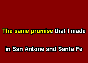 The same promise that I made

in San Antone and Santa Fe